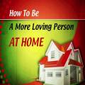 How To Be A More Loving Person At Home