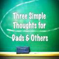 Three Simple Thoughts for Dads and Others